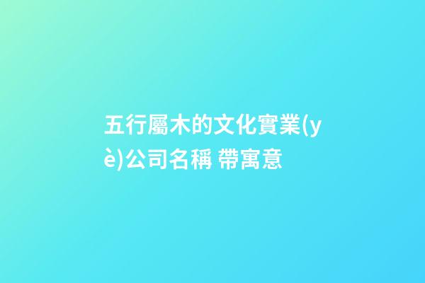 五行屬木的文化實業(yè)公司名稱 帶寓意-第1張-公司起名-玄機派